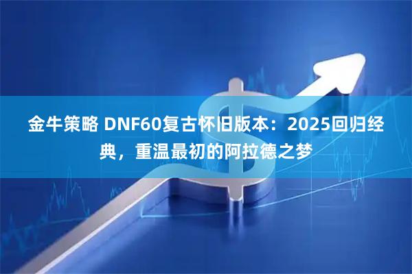 金牛策略 DNF60复古怀旧版本：2025回归经典，重温最初的阿拉德之梦