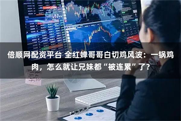 倍顺网配资平台 全红婵哥哥白切鸡风波：一锅鸡肉，怎么就让兄妹都“被连累”了？