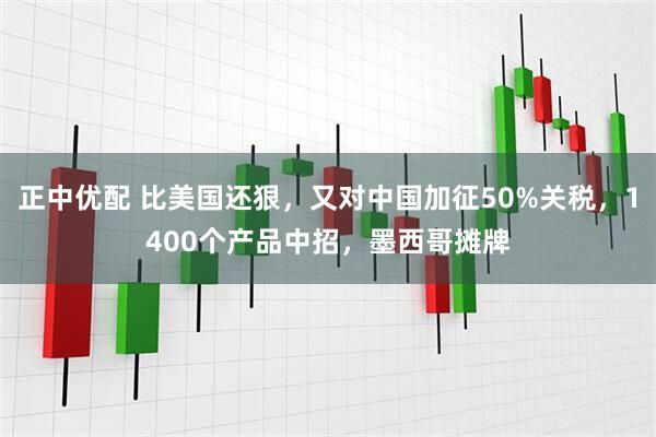 正中优配 比美国还狠，又对中国加征50%关税，1400个产品中招，墨西哥摊牌