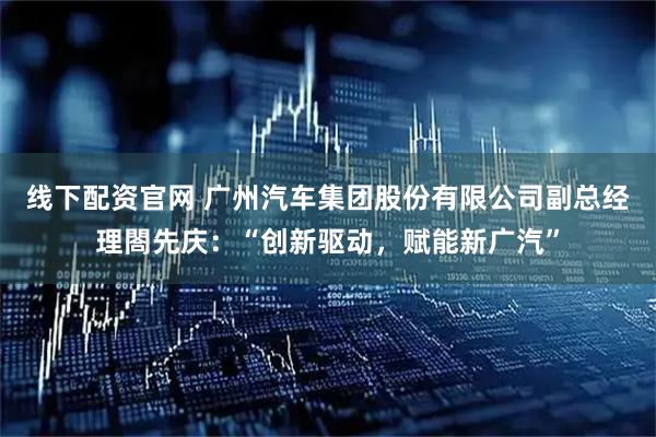 线下配资官网 广州汽车集团股份有限公司副总经理閤先庆：“创新驱动，赋能新广汽”
