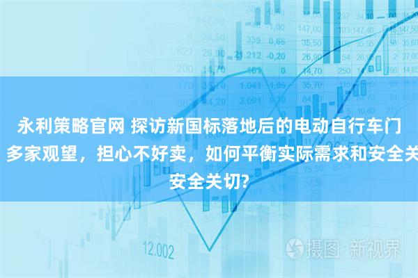 永利策略官网 探访新国标落地后的电动自行车门店:多家观望,担心不好卖,如何平衡实际需求和安全关切?