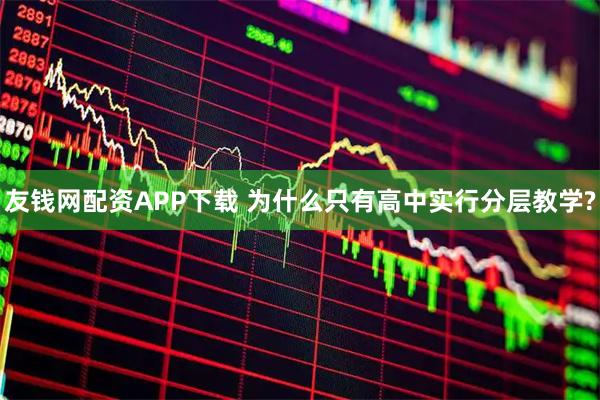 友钱网配资APP下载 为什么只有高中实行分层教学?