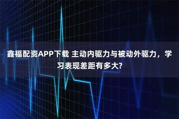 鑫福配资APP下载 主动内驱力与被动外驱力，学习表现差距有多大?