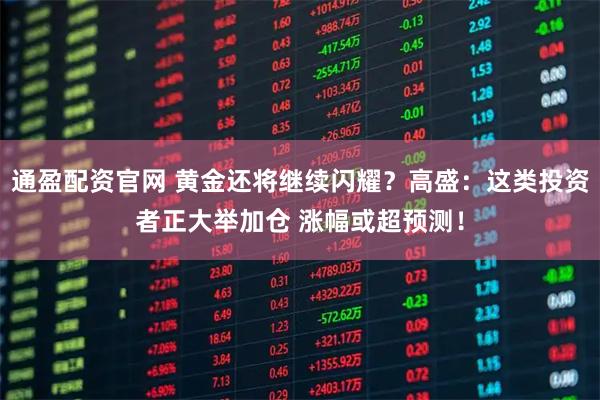 通盈配资官网 黄金还将继续闪耀？高盛：这类投资者正大举加仓 涨幅或超预测！