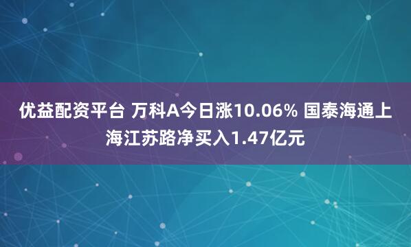 优益配资平台 万科A今日涨10.06% 国泰海通上海江苏路净买入1.47亿元