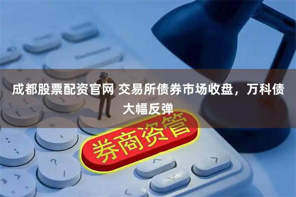 成都股票配资官网 交易所债券市场收盘，万科债大幅反弹
