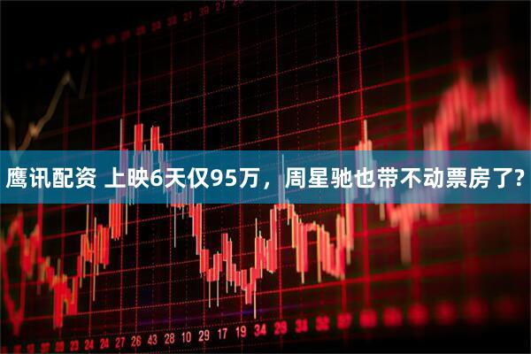 鹰讯配资 上映6天仅95万，周星驰也带不动票房了?