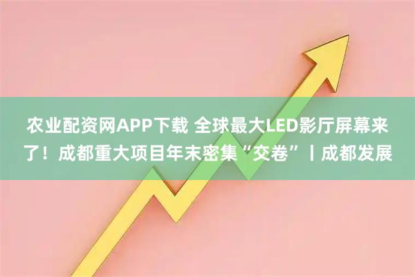 农业配资网APP下载 全球最大LED影厅屏幕来了！成都重大项目年末密集“交卷”丨成都发展
