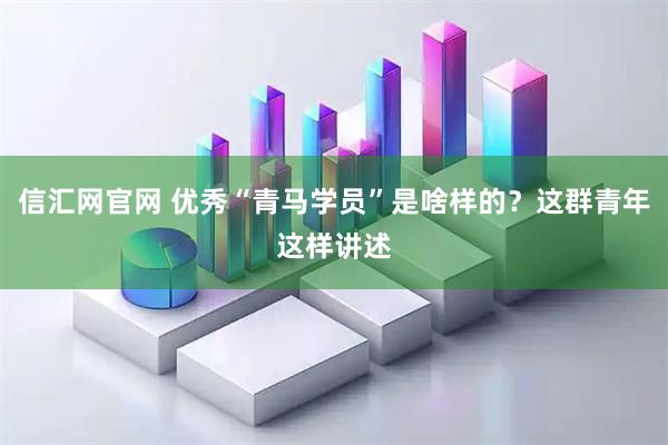信汇网官网 优秀“青马学员”是啥样的？这群青年这样讲述