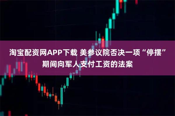 淘宝配资网APP下载 美参议院否决一项“停摆”期间向军人支付工资的法案