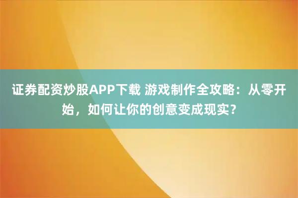 证券配资炒股APP下载 游戏制作全攻略：从零开始，如何让你的创意变成现实？