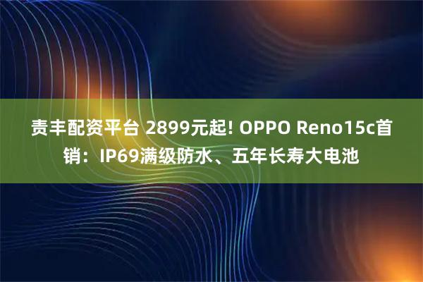 责丰配资平台 2899元起! OPPO Reno15c首销：IP69满级防水、五年长寿大电池