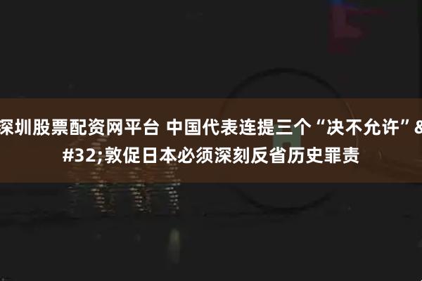 深圳股票配资网平台 中国代表连提三个“决不允许” 敦促日本必须深刻反省历史罪责