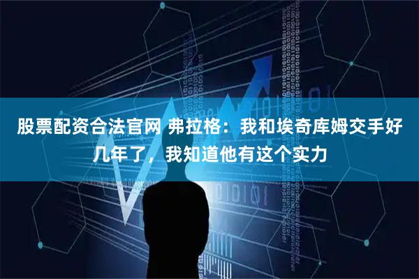 股票配资合法官网 弗拉格：我和埃奇库姆交手好几年了，我知道他有这个实力