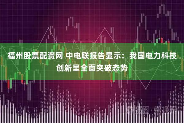 福州股票配资网 中电联报告显示：我国电力科技创新呈全面突破态势