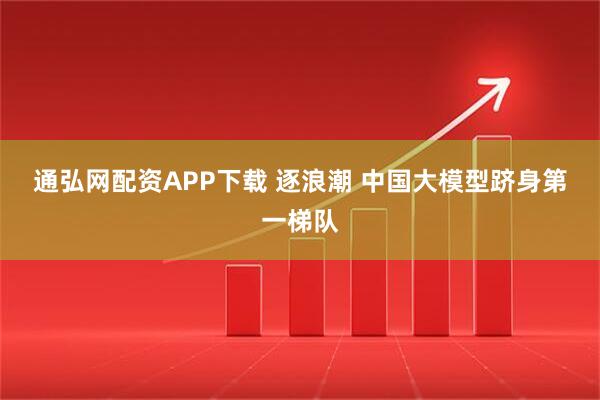 通弘网配资APP下载 逐浪潮 中国大模型跻身第一梯队