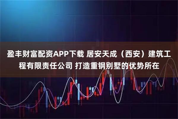 盈丰财富配资APP下载 居安天成（西安）建筑工程有限责任公司 打造重钢别墅的优势所在