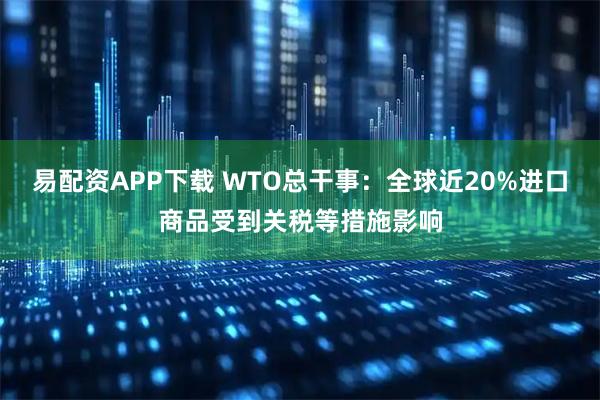 易配资APP下载 WTO总干事：全球近20%进口商品受到关税等措施影响