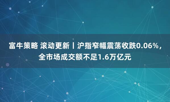富牛策略 滚动更新丨沪指窄幅震荡收跌0.06%，全市场成交额不足1.6万亿元