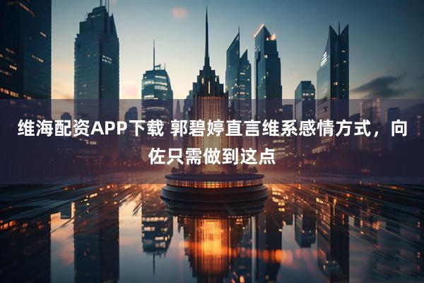 维海配资APP下载 郭碧婷直言维系感情方式，向佐只需做到这点