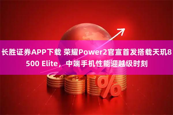 长胜证券APP下载 荣耀Power2官宣首发搭载天玑8500 Elite，中端手机性能迎越级时刻