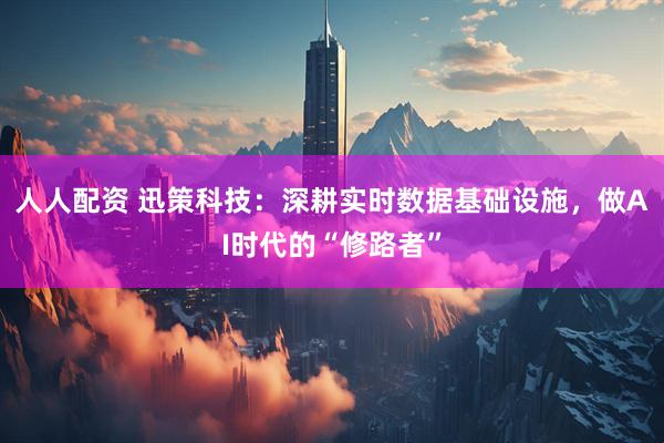 人人配资 迅策科技：深耕实时数据基础设施，做AI时代的“修路者”
