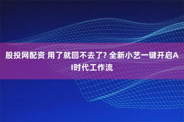 股投网配资 用了就回不去了? 全新小艺一键开启AI时代工作流