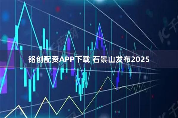 铭创配资APP下载 石景山发布2025