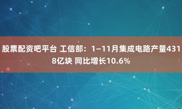 股票配资吧平台 工信部：1—11月集成电路产量4318亿块 同比增长10.6%