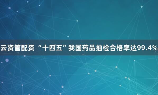 云资管配资 “十四五”我国药品抽检合格率达99.4%