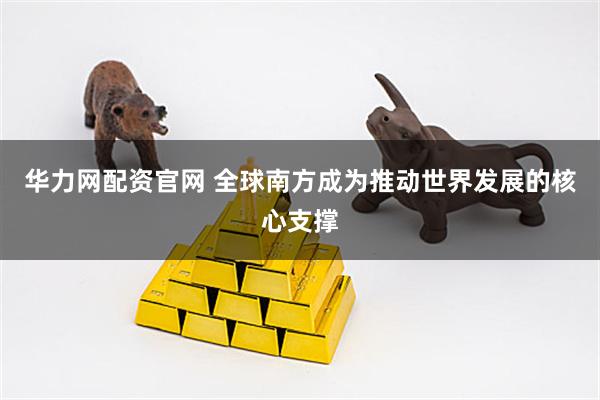 华力网配资官网 全球南方成为推动世界发展的核心支撑