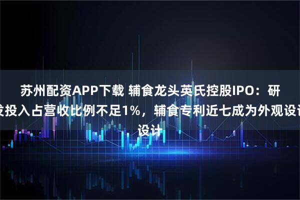 苏州配资APP下载 辅食龙头英氏控股IPO：研发投入占营收比例不足1%，辅食专利近七成为外观设计