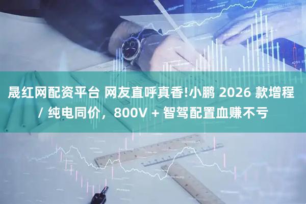晟红网配资平台 网友直呼真香!小鹏 2026 款增程 / 纯电同价，800V + 智驾配置血赚不亏