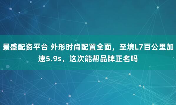 景盛配资平台 外形时尚配置全面，至境L7百公里加速5.9s，这次能帮品牌正名吗