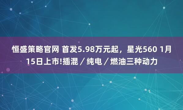 恒盛策略官网 首发5.98万元起，星光560 1月15日上市!插混／纯电／燃油三种动力