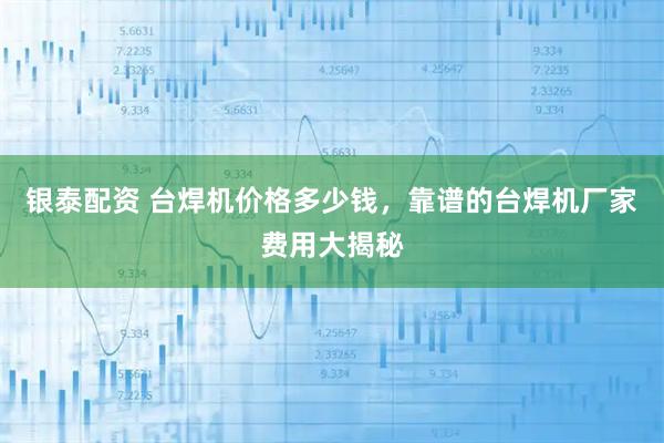 银泰配资 台焊机价格多少钱，靠谱的台焊机厂家费用大揭秘