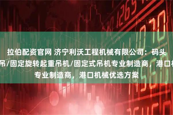 拉伯配资官网 济宁利沃工程机械有限公司：码头悬臂吊/液压吊/固定旋转起重吊机/固定式吊机专业制造商，港口机械优选方案