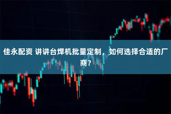 佳永配资 讲讲台焊机批量定制，如何选择合适的厂商？