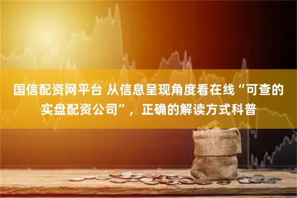 国信配资网平台 从信息呈现角度看在线“可查的实盘配资公司”，正确的解读方式科普