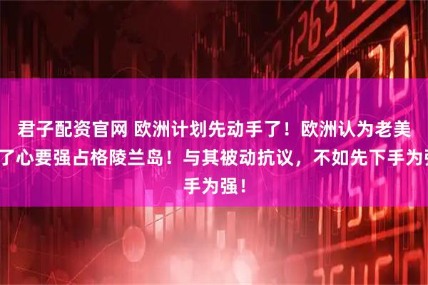 君子配资官网 欧洲计划先动手了！欧洲认为老美铁了心要强占格陵兰岛！与其被动抗议，不如先下手为强！