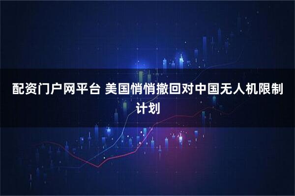 配资门户网平台 美国悄悄撤回对中国无人机限制计划