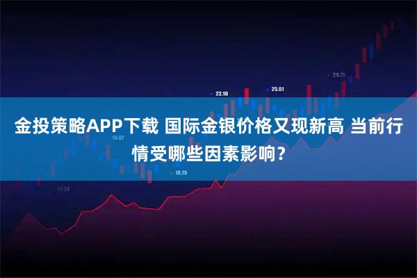 金投策略APP下载 国际金银价格又现新高 当前行情受哪些因素影响？