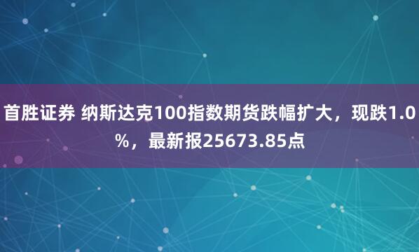 首胜证券 纳斯达克100指数期货跌幅扩大，现跌1.0%，最新报25673.85点
