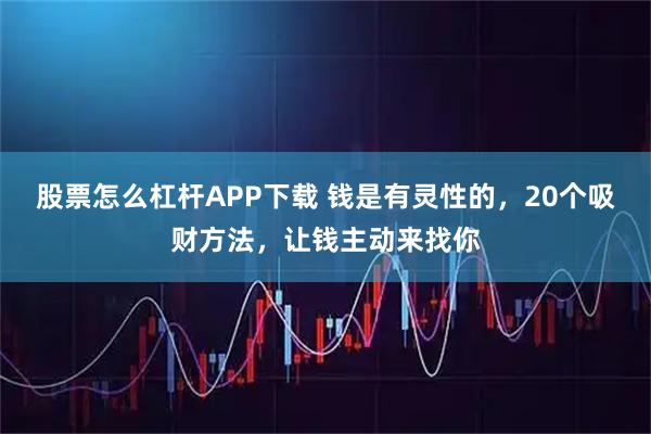 股票怎么杠杆APP下载 钱是有灵性的，20个吸财方法，让钱主动来找你