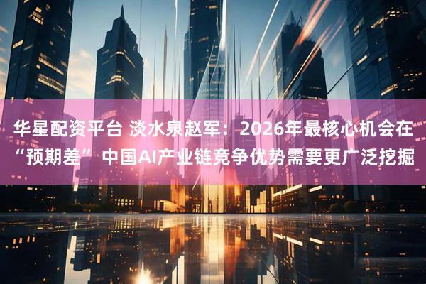 华星配资平台 淡水泉赵军：2026年最核心机会在“预期差” 中国AI产业链竞争优势需要更广泛挖掘