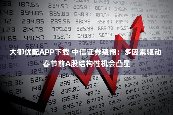 大御优配APP下载 中信证券裘翔：多因素驱动 春节前A股结构性机会凸显
