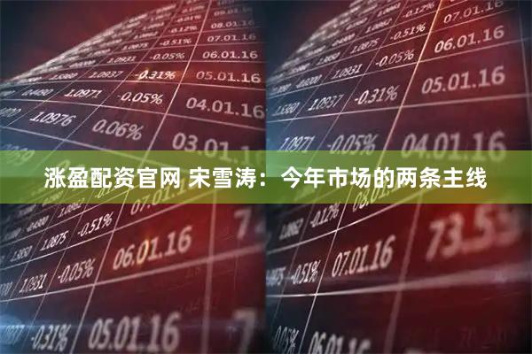 涨盈配资官网 宋雪涛：今年市场的两条主线