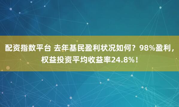 配资指数平台 去年基民盈利状况如何？98%盈利，权益投资平均收益率24.8%！