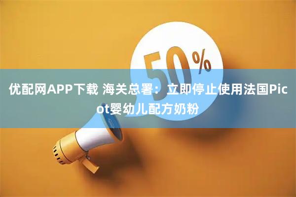 优配网APP下载 海关总署：立即停止使用法国Picot婴幼儿配方奶粉