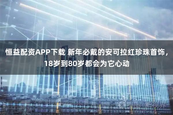 恒益配资APP下载 新年必戴的安可拉红珍珠首饰,18岁到80岁都会为它心动